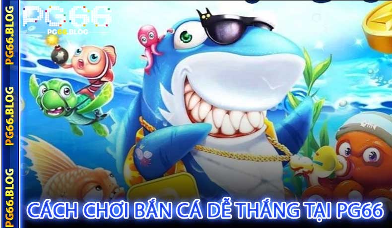 Cách chơi bắn cá dễ thắng tại PG66