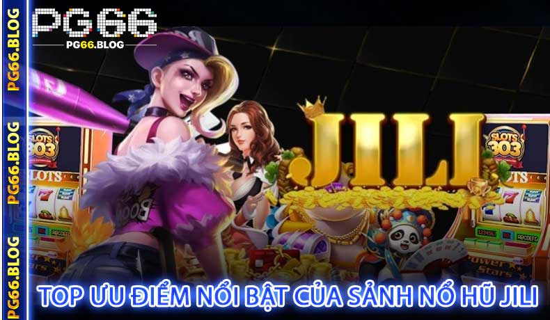 Top ưu điểm nổi bật của sảnh nổ hũ Jili