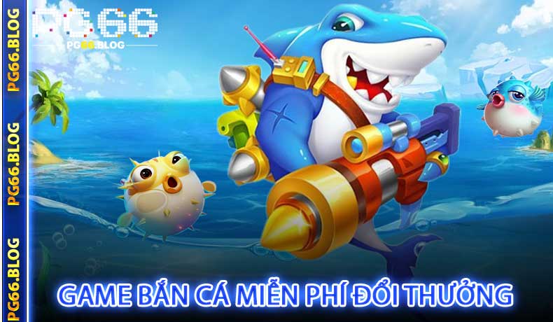 Game bắn cá miễn phí đổi thưởng