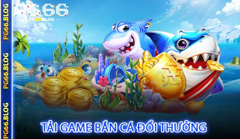 Tải Game Bắn Cá Đổi Thưởng